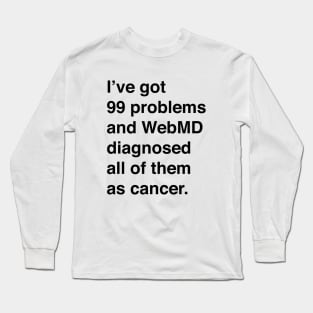 I've Got 99 Problems And WebMD Diagnosed All Of Them As Cancer (Black Text) Long Sleeve T-Shirt